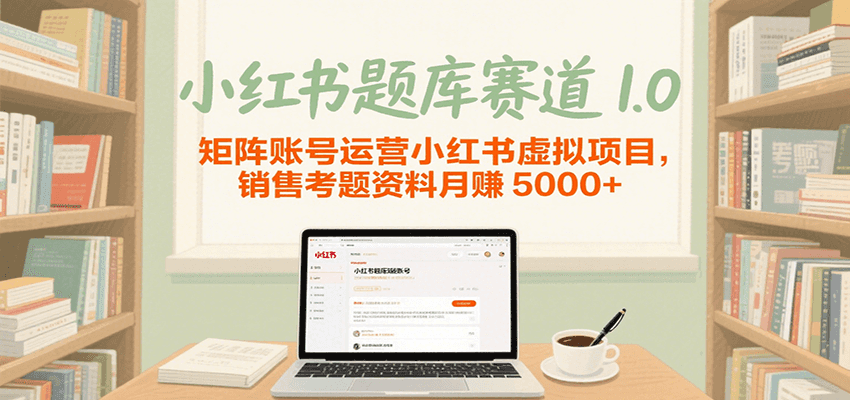 小红书题库赛道1.0，矩阵账号运营小红书虚拟项目，销售行业资格证考题资料月赚5000+_天恒副业网