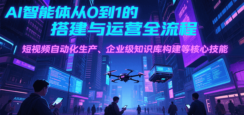 AI智能体从0到1的搭建与运营全流程，短视频自动化生产、企业级知识库构建等核心技能_天恒副业网