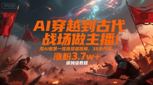 AI穿越到古代战场做主播!用AI做第一视角穿越视频,38条作品,涨粉3.7w+,保姆级教程_天恒副业网