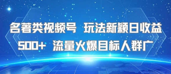 名著类视频号玩法新颖日收益500+流量火爆目标人群广_天恒副业网