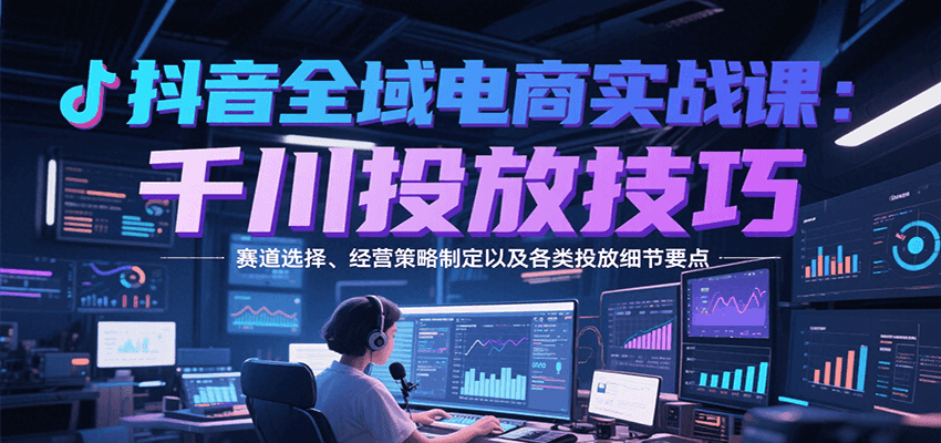 抖音全域电商实战，千川投放技巧，赛道选择、经营策略制定以及各类投放细节要点_天恒副业网