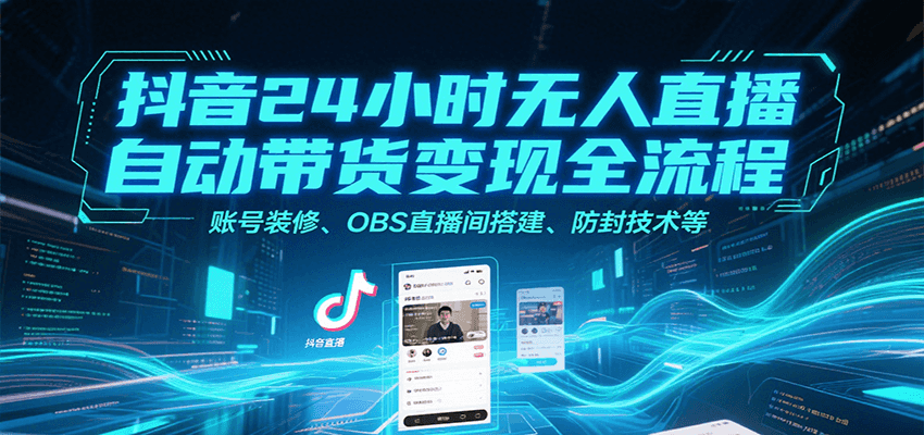 抖音24小时无人直播自动带货变现全流程,账号装修、OBS直播间搭建、防封技术等_天恒副业网