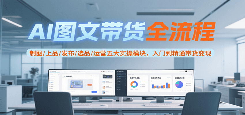 AI图文带货全流程，制图/上品/发布/选品/运营五大实操模块，入门到精通带货变现_天恒副业网