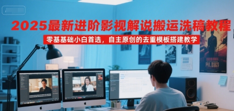 2025最新进阶影视解说搬运洗稿教程，零基础小白首选，自主原创的去重模板搭建教学_天恒副业网