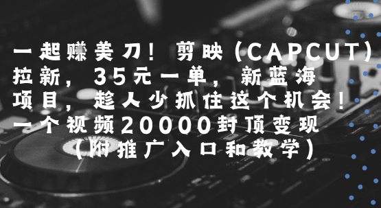 一起挣美刀!剪映(CAPCUT)拉新，35米一单，新蓝海项目，一个视频2w封顶变现(附推广入口和教学)_天恒副业网