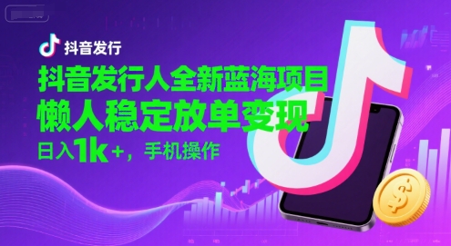 抖音发行人全新蓝海项目,懒人稳定放单变现,,日入1k+,手机操作_天恒副业网