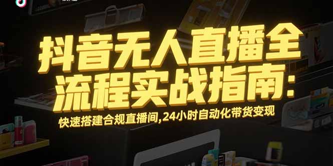 (15452期)抖音无人直播全流程实战指南:快速搭建合规直播间,24小时自动化带货变现_天恒副业网