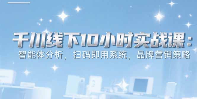 (15450期)6月千川线下10小时实战课:智能体分析,扫码即用系统,品牌营销策略_天恒副业网