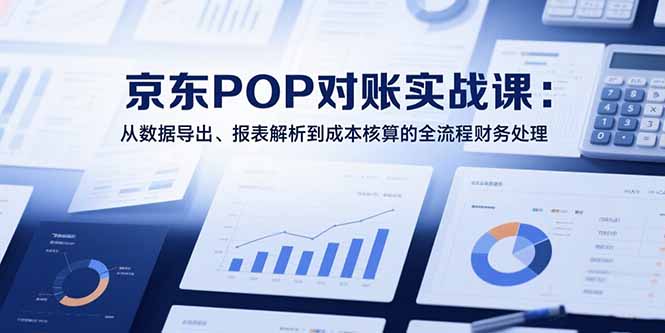 (15447期)2025京东POP对账实战课:从数据导出、报表解析到成本核算的全流程财务处理_天恒副业网