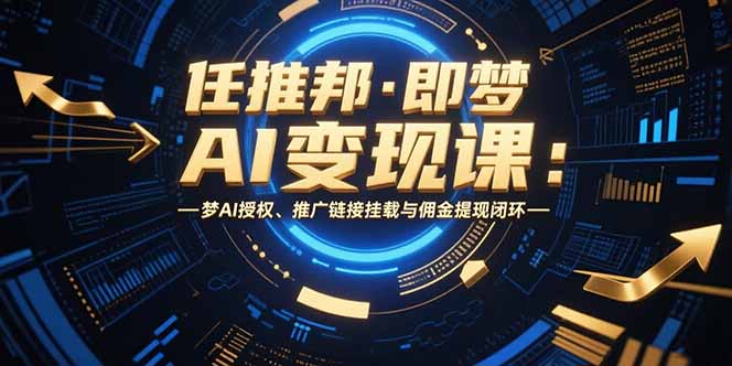 任推邦·即梦AI变现课：梦AI授权、推广链接挂载与佣金提现闭环_天恒副业网