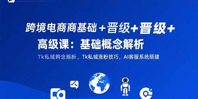 跨境电商基础+晋级+高级课：基础概念解析,Tk私域涨粉技巧,AI客服系统搭建_天恒副业网