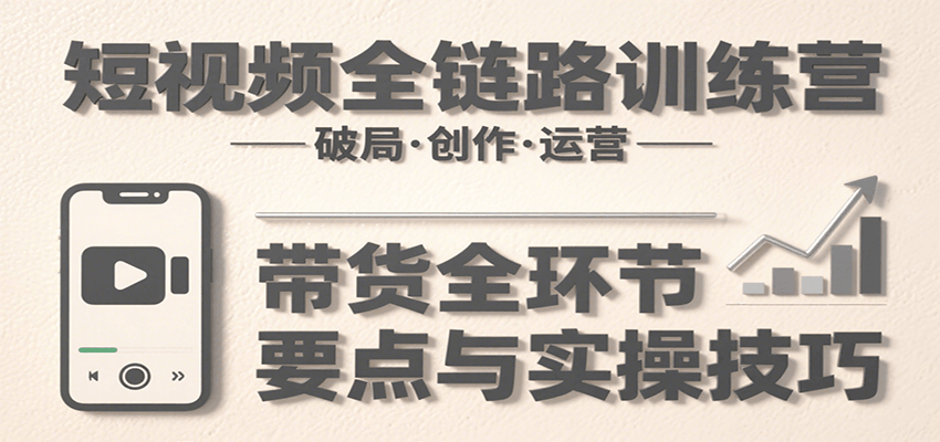 短视频全链路训练营：含破局、创作、运营、带货等多方面，详解各环节要点与实操技巧_天恒副业网