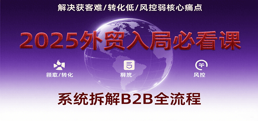 2025外贸入局必看课，系统拆解B2B全流程，解决获客难、转化低、风控弱等核心痛点_天恒副业网