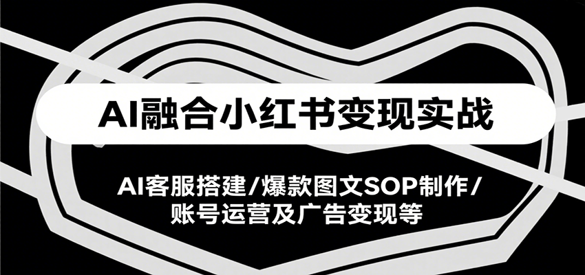 AI融合小红书变现实战，AI客服搭建/爆款图文SOP制作/账号运营及广告变现等_天恒副业网