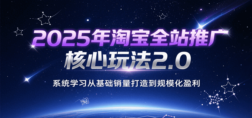 2025年淘宝全站推广核心玩法2.0,系统学习从基础销量打造到规模化盈利_天恒副业网
