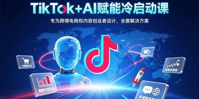 TikTok+AI赋能冷启动课：专为跨境电商和内容创业者设计，全套解决方案_天恒副业网