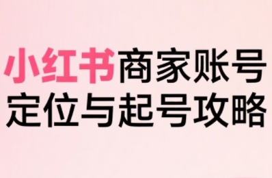 小红书电商全链路实战从定位到爆单，系统拆解小红书商家起号全流程_天恒副业网