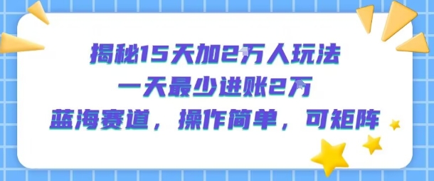 揭秘15天加2W人玩法，一天最少2万进账，蓝海赛道，操作简单，可矩阵_天恒副业网
