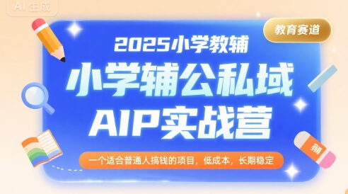 2025小学教辅公私域AIP实战营，一个适合普通人搞钱的项目，低成本，长期稳定_天恒副业网