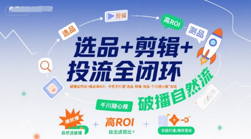 选品+剪辑+投流全闭环,破播自然流+撬动高ROI,手把手打通“选品-剪辑-测品-千川随心推”全链_天恒副业网