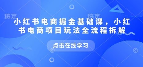 小红书电商掘金课,小红书电商项目玩法全流程拆解(更新7月)_天恒副业网