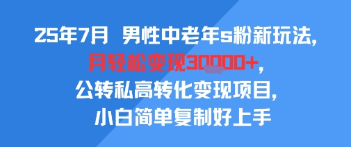 25年7月男性中老年s粉新玩法，月轻松变现3W+，公转私高转化变现项目，小白简单复制好上手_天恒副业网
