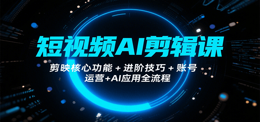 短视频AI剪辑课，剪映核心功能+进阶技巧+账号运营+AI应用全流程_天恒副业网