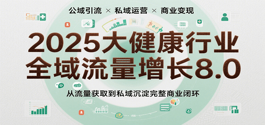 2025大健康行业全域流量增长8.0，从流量获取到私域沉淀完整商业闭环_天恒副业网