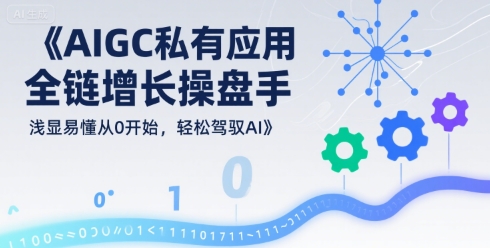 AIGC私有化应用全链增长操盘手,浅显易懂从0开始,轻松驾驭AI_天恒副业网