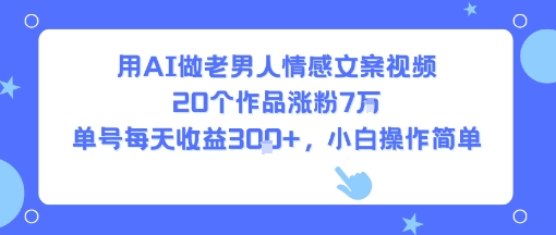 用AI做老男人情感文案视频，20个作品涨粉7W，单号每天收益3张+，小白操作简单_天恒副业网