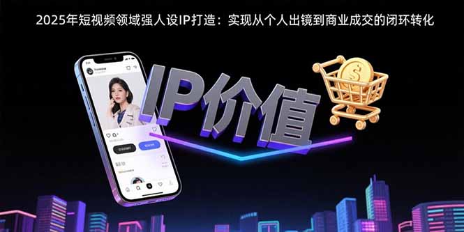(15599期)2025年短视频领域人设IP打造:实现从个人出镜到商业成交的闭环转化_天恒副业网