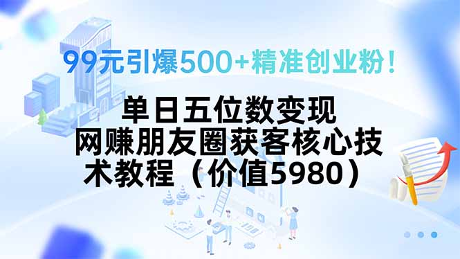 （15642期）99元引爆500+精准创业粉！单日五位数变现，网赚朋友圈获客核心技术教程…_天恒副业网