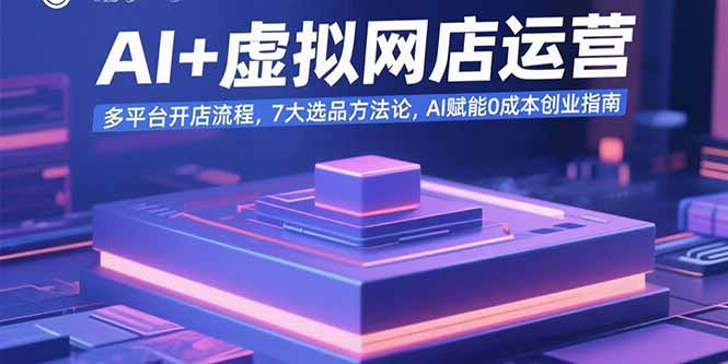 AI+虚拟网店运营：多平台开店流程，7大选品方法论，AI赋能0成本创业指南_天恒副业网