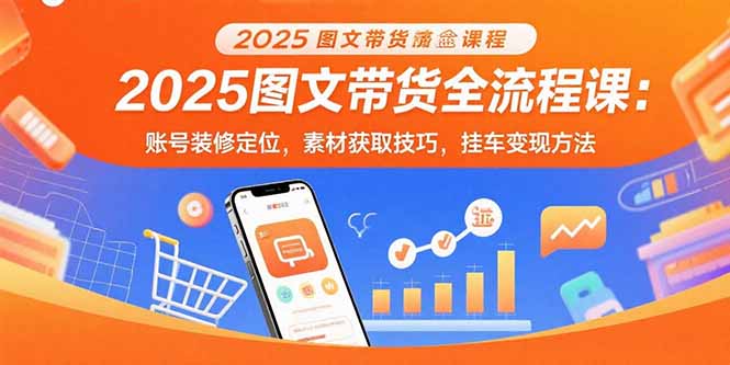 2025图文带货全流程课：账号装修定位，素材获取技巧，挂车变现方法_天恒副业网