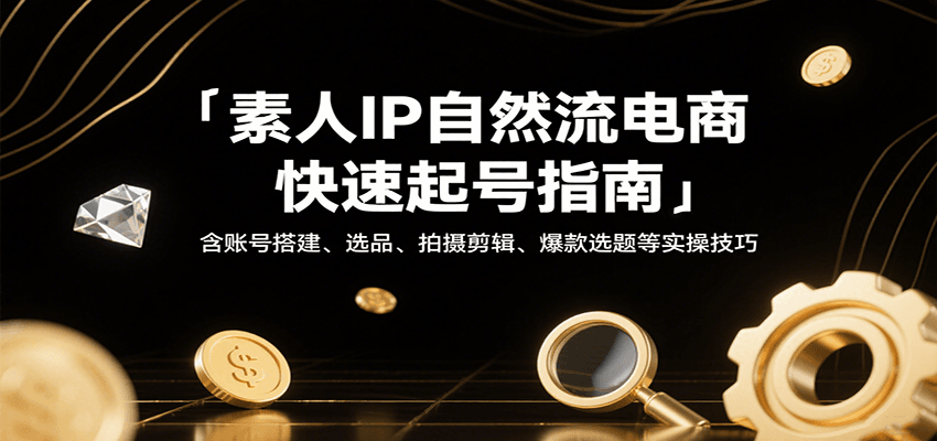 素人IP自然流电商快速起号指南，含账号搭建、选品、拍摄剪辑、爆款选题等实操技巧_天恒副业网