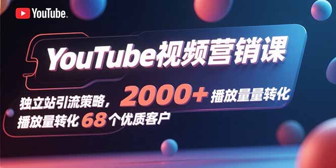 YouTube视频营销课,独立站引流策略,2000+播放量转化68个优质客户_天恒副业网