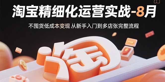 淘宝精细化运营实战-8月：不囤货低成本变现 从新手入门到多店扩张完整流程_天恒副业网