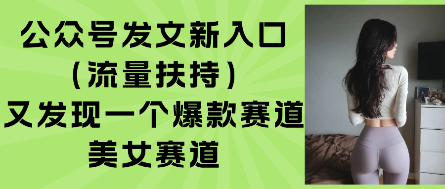 公众号发文新入口（流量扶持），又发现一个爆款赛道：美女赛道_天恒副业网