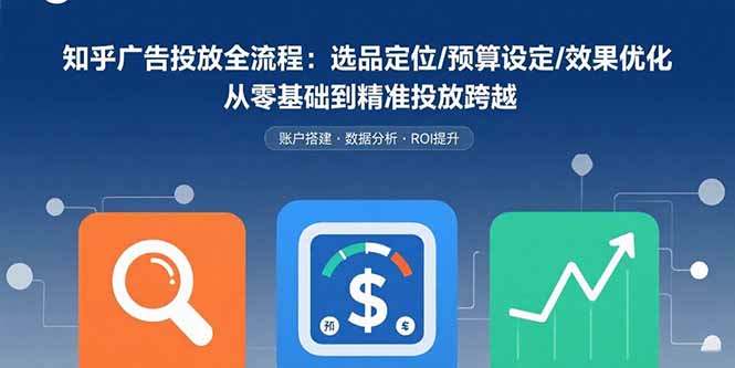 知乎广告投放全流程:选品定位/预算设定/效果优化 从零基础到精准投放跨越_天恒副业网