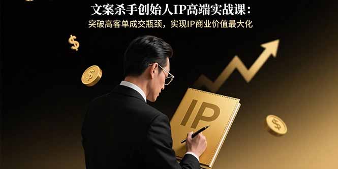 文案杀手创始人IP高端实战课：突破高客单成交瓶颈，实现IP商业价值最大化_天恒副业网