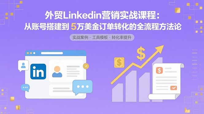 (15766期)外贸LinkedIn营销实战课程:从账号搭建到5万美金订单转化的全流程方法论_天恒副业网