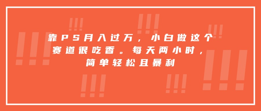 （15764期）靠PS月入过万，小白做这个赛道很吃香。每天两小时，简单轻松且暴利_天恒副业网