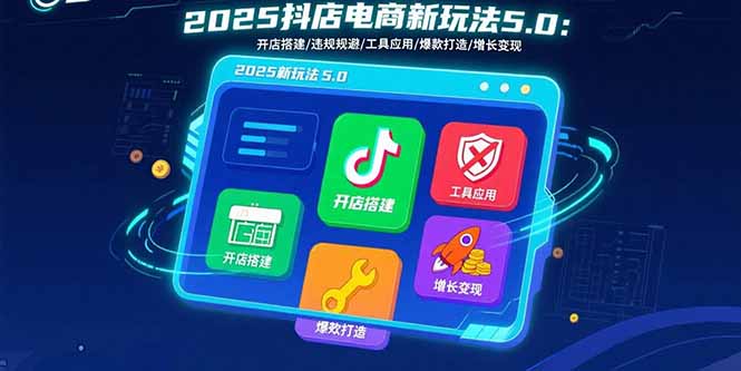 (15796期)2025抖店电商新玩法5.0:开店搭建/违规规避/工具应用,快速掌握基础运营…_天恒副业网