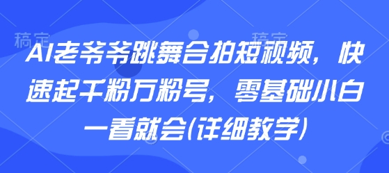 AI老爷爷跳舞合拍短视频，快速起千粉万粉号，零基础小白一看就会(详细教学)_天恒副业网