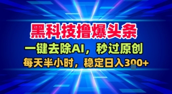 黑科技撸爆头条,一键去除AI,秒过原创,每天半小时,稳定日入3张+_天恒副业网