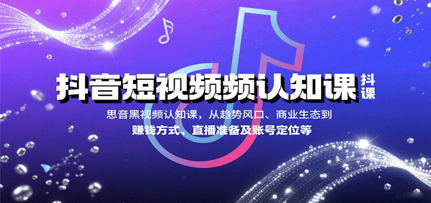 抖音短视频认知课，从趋势风口、商业生态到赚钱方式、直播准备及账号定位等_天恒副业网