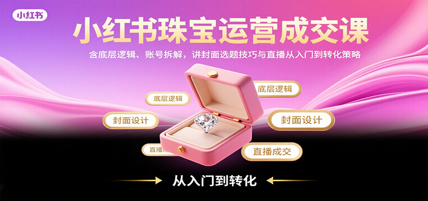 小红书珠宝运营成交课：含底层逻辑、账号拆解，讲封面选题技巧与直播从入门到转化策略_天恒副业网