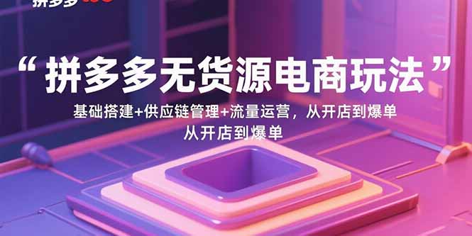 拼多多无货源电商玩法：基础搭建+供应链管理+流量运营，从开店到爆单_天恒副业网