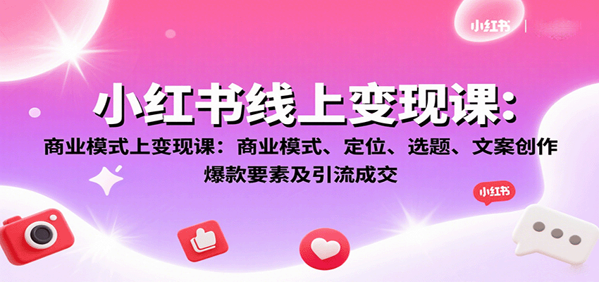 小红书线上变现课:商业模式、定位、选题、文案创作、爆款要素及引流成交_天恒副业网