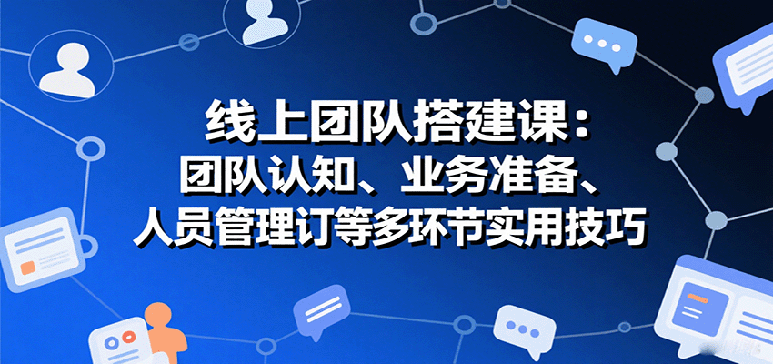 线上团队搭建课：团队认知、业务准备、人员管理、协议签订等多环节实用技巧_天恒副业网